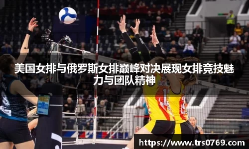 美国女排与俄罗斯女排巅峰对决展现女排竞技魅力与团队精神